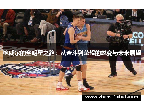 鲍威尔的全明星之路:从奋斗到荣耀的蜕变与未来展望 鲍威尔的全明星之路:从奋斗到荣耀的蜕变与未来展望