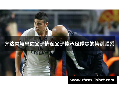 齐达内与恩佐父子情深父子传承足球梦的特别联系 齐达内与恩佐父子情深父子传承足球梦的特别联系