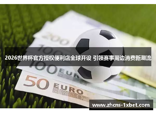 2026世界杯官方授权便利店全球开设 引领赛事周边消费新潮流 2026世界杯官方授权便利店全球开设 引领赛事周边消费新潮流