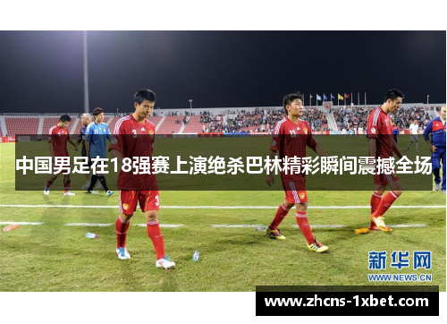 中国男足在18强赛上演绝杀巴林精彩瞬间震撼全场 中国男足在18强赛上演绝杀巴林精彩瞬间震撼全场