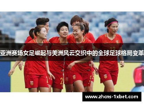 亚洲赛场女足崛起与美洲风云交织中的全球足球格局变革 亚洲赛场女足崛起与美洲风云交织中的全球足球格局变革