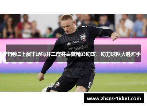 李刚仁上演半场梅开二度并奉献精彩助攻，助力球队大胜对手